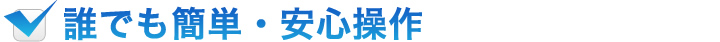 誰でも簡単・安心操作