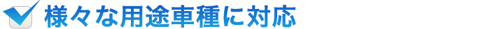 様々な用途車種に対応