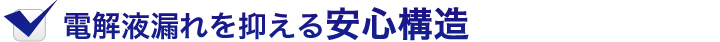 電解液漏れを抑える安心構造