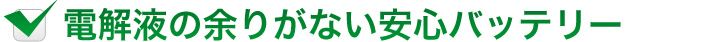 電解液の余りがない安心バッテリー